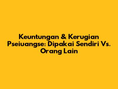 Keuntungan & Kerugian Pseiuangse: Dipakai Sendiri Vs. Orang Lain