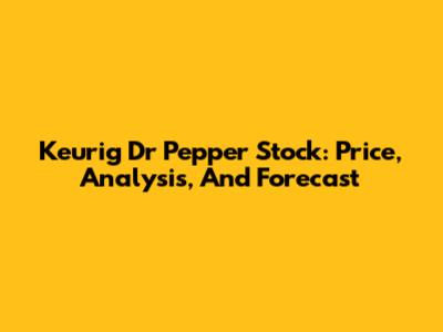 Keurig Dr Pepper Stock: Price, Analysis, And Forecast