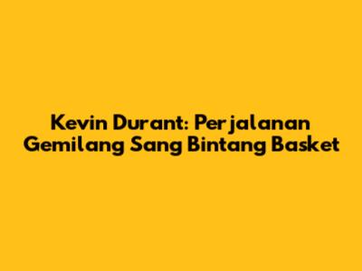 Kevin Durant: Perjalanan Gemilang Sang Bintang Basket