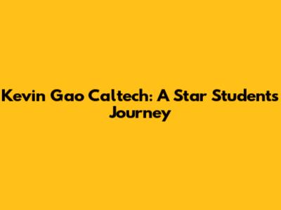 Kevin Gao Caltech: A Star Student's Journey