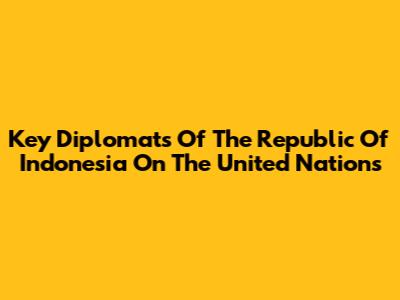 Key Diplomats Of The Republic Of Indonesia On The United Nations