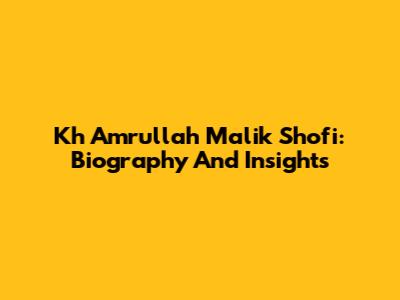 Kh Amrullah Malik Shofi: Biography And Insights