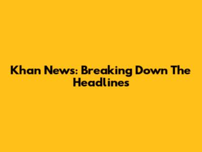 Khan News: Breaking Down The Headlines