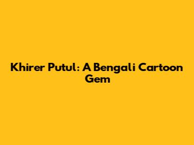 Khirer Putul: A Bengali Cartoon Gem