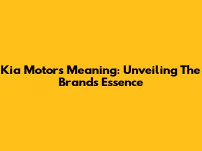 Kia Motors Meaning: Unveiling The Brand's Essence