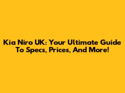Kia Niro UK: Your Ultimate Guide To Specs, Prices, And More!