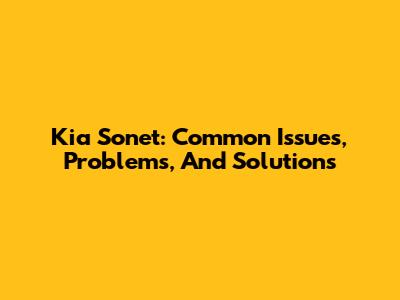 Kia Sonet: Common Issues, Problems, And Solutions