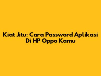 Kiat Jitu: Cara Password Aplikasi Di HP Oppo Kamu