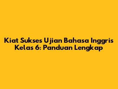Kiat Sukses Ujian Bahasa Inggris Kelas 6: Panduan Lengkap