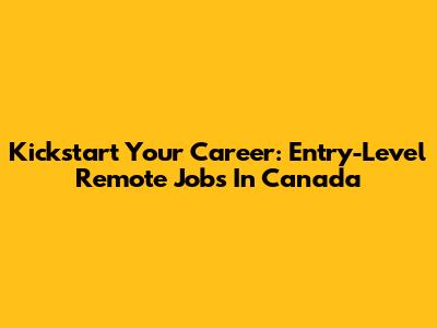 Kickstart Your Career: Entry-Level Remote Jobs In Canada