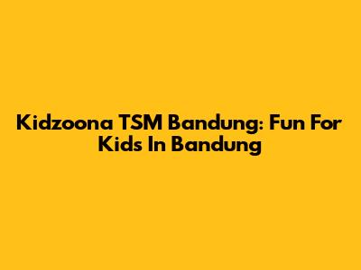 Kidzoona TSM Bandung: Fun For Kids In Bandung