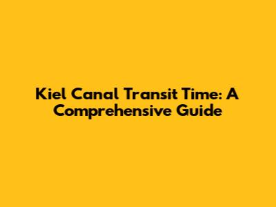 Kiel Canal Transit Time: A Comprehensive Guide