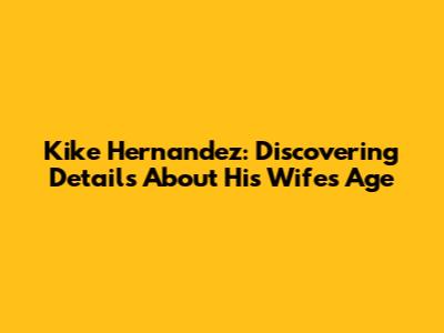 Kike Hernandez: Discovering Details About His Wife's Age