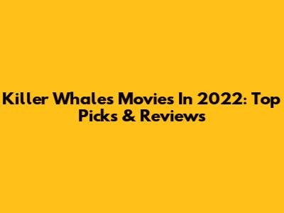 Killer Whales Movies In 2022: Top Picks & Reviews