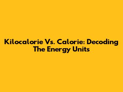 Kilocalorie Vs. Calorie: Decoding The Energy Units
