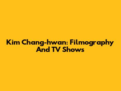 Kim Chang-hwan: Filmography And TV Shows