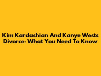 Kim Kardashian And Kanye West's Divorce: What You Need To Know