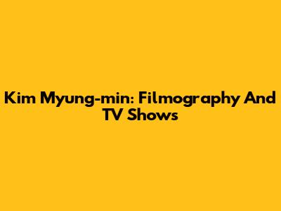 Kim Myung-min: Filmography And TV Shows