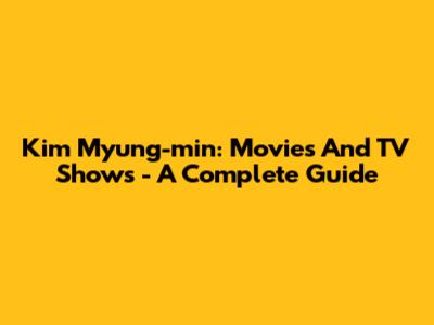 Kim Myung-min: Movies And TV Shows - A Complete Guide