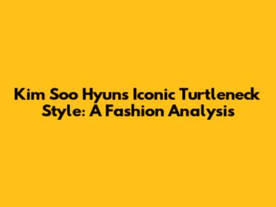 Kim Soo Hyun's Iconic Turtleneck Style: A Fashion Analysis