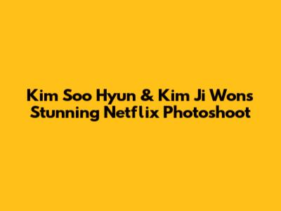 Kim Soo Hyun & Kim Ji Won's Stunning Netflix Photoshoot