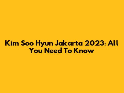 Kim Soo Hyun Jakarta 2023: All You Need To Know