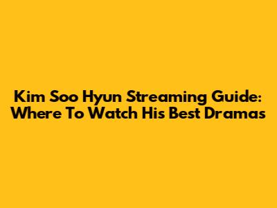 Kim Soo Hyun Streaming Guide: Where To Watch His Best Dramas