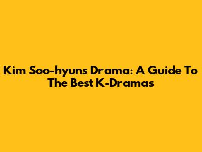 Kim Soo-hyun's Drama: A Guide To The Best K-Dramas