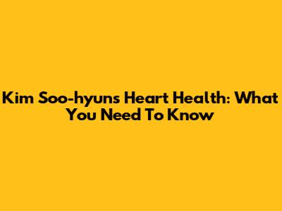 Kim Soo-hyun's Heart Health: What You Need To Know