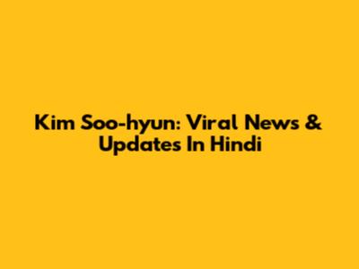 Kim Soo-hyun: Viral News & Updates In Hindi