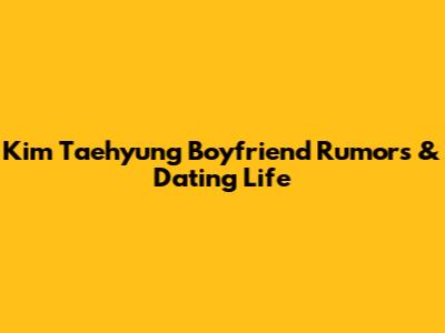 Kim Taehyung Boyfriend Rumors & Dating Life