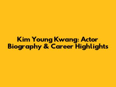 Kim Young Kwang: Actor Biography & Career Highlights