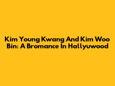 Kim Young Kwang And Kim Woo Bin: A Bromance In Hallyuwood