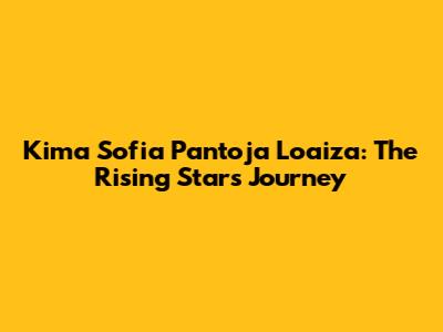 Kima Sofia Pantoja Loaiza: The Rising Star's Journey