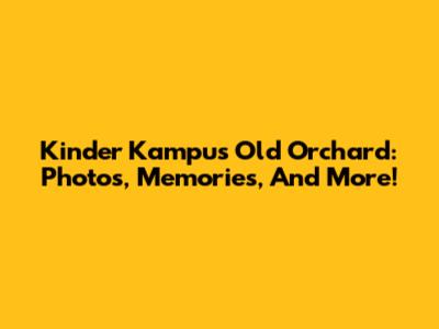 Kinder Kampus Old Orchard: Photos, Memories, And More!