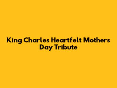 King Charles' Heartfelt Mother's Day Tribute