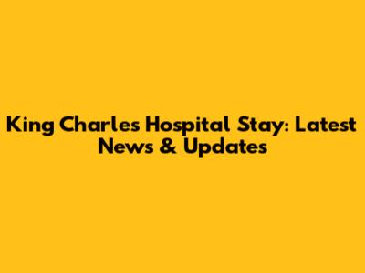 King Charles' Hospital Stay: Latest News & Updates