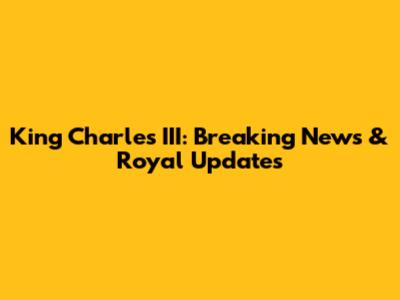 King Charles III: Breaking News & Royal Updates