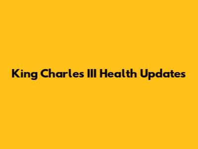 King Charles III Health Updates