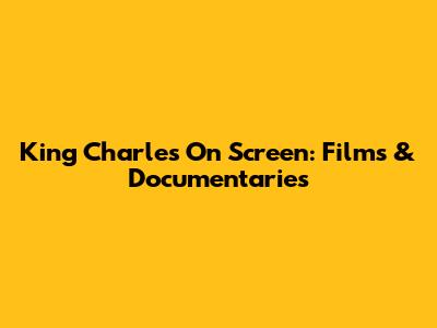King Charles On Screen: Films & Documentaries