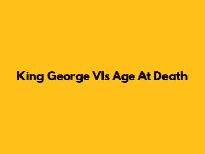 King George VI's Age At Death