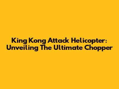 King Kong Attack Helicopter: Unveiling The Ultimate Chopper