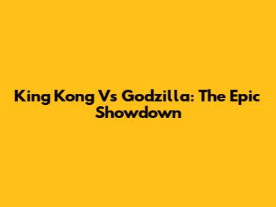 King Kong Vs Godzilla: The Epic Showdown