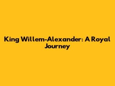 King Willem-Alexander: A Royal Journey