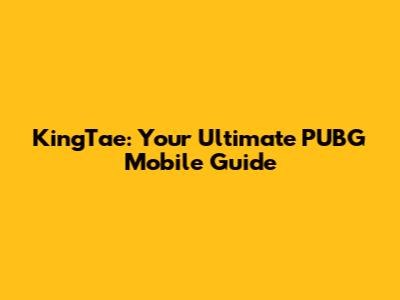KingTae: Your Ultimate PUBG Mobile Guide