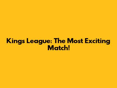 Kings League: The Most Exciting Match!