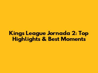 Kings League Jornada 2: Top Highlights & Best Moments