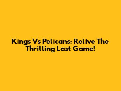Kings Vs Pelicans: Relive The Thrilling Last Game!