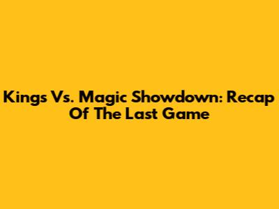 Kings Vs. Magic Showdown: Recap Of The Last Game