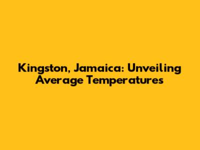 Kingston, Jamaica: Unveiling Average Temperatures